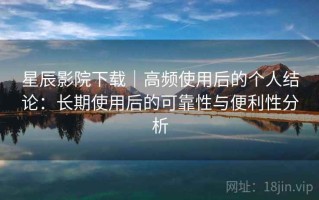 星辰影院下载｜高频使用后的个人结论：长期使用后的可靠性与便利性分析