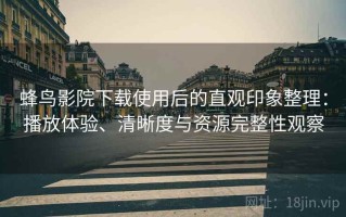 蜂鸟影院下载使用后的直观印象整理：播放体验、清晰度与资源完整性观察