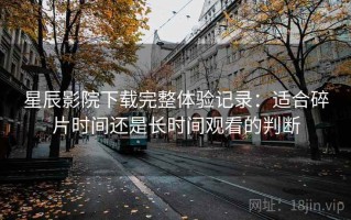 星辰影院下载完整体验记录：适合碎片时间还是长时间观看的判断