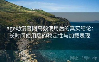 age动漫官网高频使用后的真实结论：长时间使用后的稳定性与加载表现