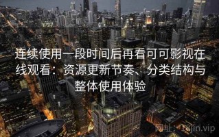 连续使用一段时间后再看可可影视在线观看：资源更新节奏、分类结构与整体使用体验