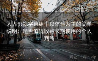 人人影视字幕组｜以体验为主的简单说明：是否值得收藏长期使用的个人判断