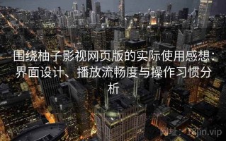 围绕柚子影视网页版的实际使用感想：界面设计、播放流畅度与操作习惯分析