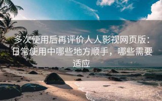 多次使用后再评价人人影视网页版：日常使用中哪些地方顺手，哪些需要适应