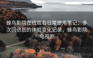 蜂鸟影院在线观看日常使用笔记：多次回访后的体验变化记录，蜂鸟影院电视剧