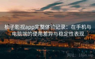 柚子影视app完整体验记录：在手机与电脑端的使用差异与稳定性表现
