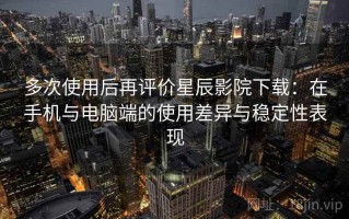 多次使用后再评价星辰影院下载：在手机与电脑端的使用差异与稳定性表现