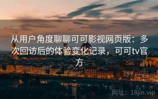 从用户角度聊聊可可影视网页版：多次回访后的体验变化记录，可可tv官方
