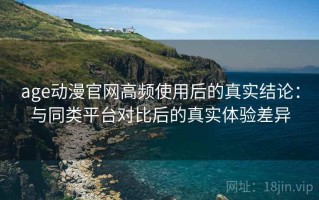 age动漫官网高频使用后的真实结论：与同类平台对比后的真实体验差异