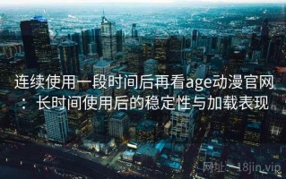 连续使用一段时间后再看age动漫官网：长时间使用后的稳定性与加载表现