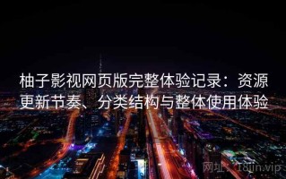 柚子影视网页版完整体验记录：资源更新节奏、分类结构与整体使用体验