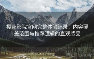 樱花影院官网完整体验记录：内容覆盖范围与推荐逻辑的直观感受