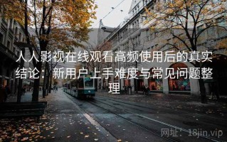 人人影视在线观看高频使用后的真实结论：新用户上手难度与常见问题整理