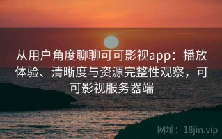 从用户角度聊聊可可影视app：播放体验、清晰度与资源完整性观察，可可影视服务器端