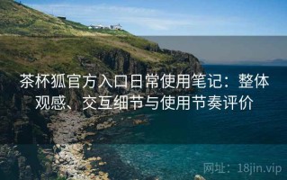 茶杯狐官方入口日常使用笔记：整体观感、交互细节与使用节奏评价