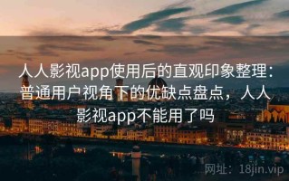 人人影视app使用后的直观印象整理：普通用户视角下的优缺点盘点，人人影视app不能用了吗