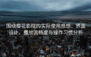 围绕樱花影院的实际使用感想：界面设计、播放流畅度与操作习惯分析