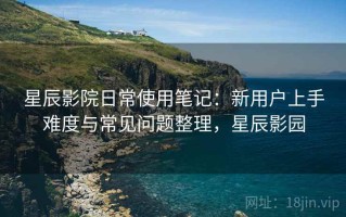 星辰影院日常使用笔记：新用户上手难度与常见问题整理，星辰影园