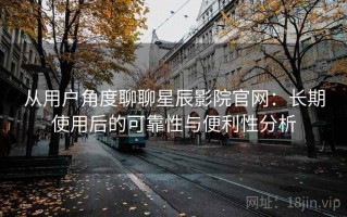 从用户角度聊聊星辰影院官网：长期使用后的可靠性与便利性分析