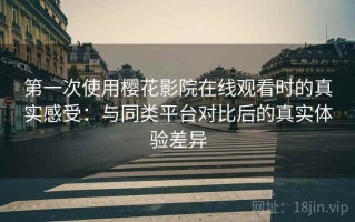 第一次使用樱花影院在线观看时的真实感受：与同类平台对比后的真实体验差异