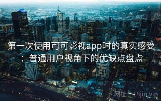 第一次使用可可影视app时的真实感受：普通用户视角下的优缺点盘点