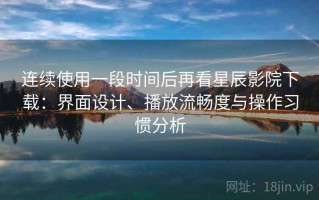 连续使用一段时间后再看星辰影院下载：界面设计、播放流畅度与操作习惯分析
