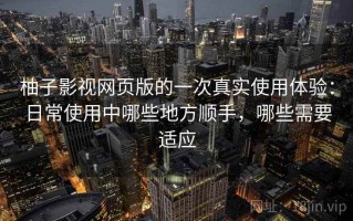 柚子影视网页版的一次真实使用体验：日常使用中哪些地方顺手，哪些需要适应