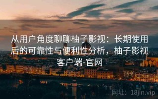 从用户角度聊聊柚子影视：长期使用后的可靠性与便利性分析，柚子影视客户端-官网