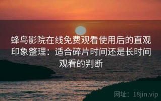 蜂鸟影院在线免费观看使用后的直观印象整理：适合碎片时间还是长时间观看的判断