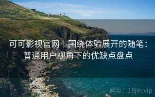 可可影视官网｜围绕体验展开的随笔：普通用户视角下的优缺点盘点