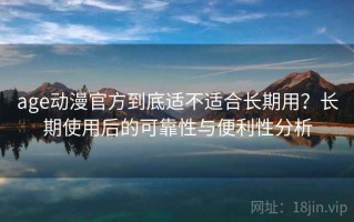 age动漫官方到底适不适合长期用？长期使用后的可靠性与便利性分析