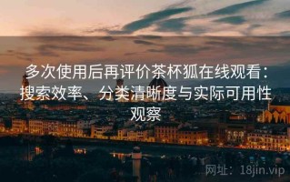 多次使用后再评价茶杯狐在线观看：搜索效率、分类清晰度与实际可用性观察
