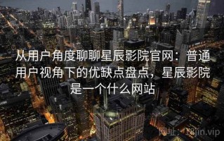 从用户角度聊聊星辰影院官网：普通用户视角下的优缺点盘点，星辰影院是一个什么网站