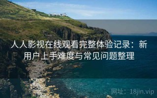人人影视在线观看完整体验记录：新用户上手难度与常见问题整理