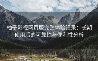 柚子影视网页版完整体验记录：长期使用后的可靠性与便利性分析