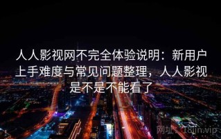 人人影视网不完全体验说明：新用户上手难度与常见问题整理，人人影视是不是不能看了
