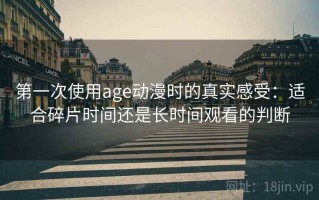 第一次使用age动漫时的真实感受：适合碎片时间还是长时间观看的判断