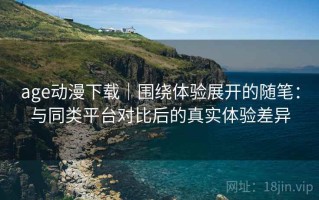 age动漫下载｜围绕体验展开的随笔：与同类平台对比后的真实体验差异