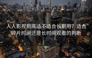 人人影视到底适不适合长期用？适合碎片时间还是长时间观看的判断