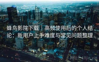 蜂鸟影院下载｜高频使用后的个人结论：新用户上手难度与常见问题整理