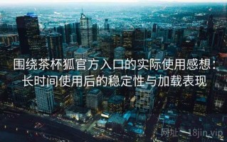 围绕茶杯狐官方入口的实际使用感想：长时间使用后的稳定性与加载表现