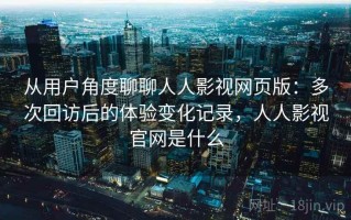 从用户角度聊聊人人影视网页版：多次回访后的体验变化记录，人人影视官网是什么