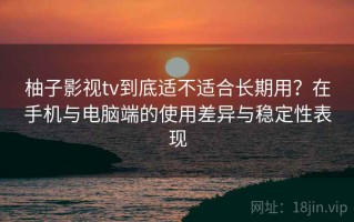 柚子影视tv到底适不适合长期用？在手机与电脑端的使用差异与稳定性表现