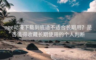 age动漫下载到底适不适合长期用？是否值得收藏长期使用的个人判断