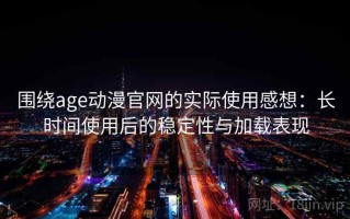 围绕age动漫官网的实际使用感想：长时间使用后的稳定性与加载表现
