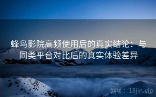 蜂鸟影院高频使用后的真实结论：与同类平台对比后的真实体验差异