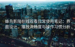 蜂鸟影院在线观看日常使用笔记：界面设计、播放流畅度与操作习惯分析