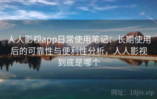 人人影视app日常使用笔记：长期使用后的可靠性与便利性分析，人人影视到底是哪个