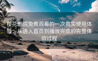 樱花影院免费观看的一次真实使用体验：从进入首页到播放完成的完整体验过程
