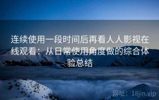 连续使用一段时间后再看人人影视在线观看：从日常使用角度做的综合体验总结